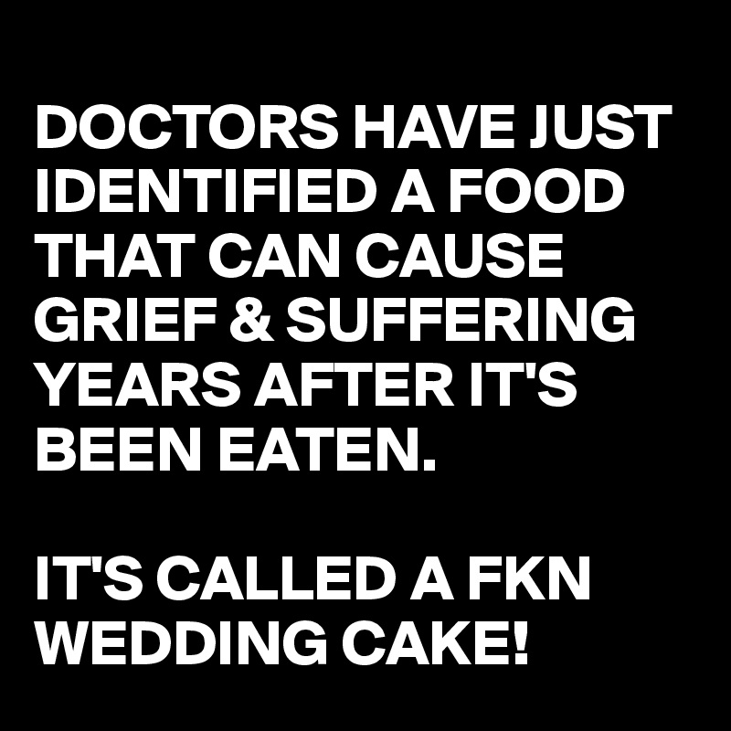 
DOCTORS HAVE JUST IDENTIFIED A FOOD THAT CAN CAUSE GRIEF & SUFFERING YEARS AFTER IT'S BEEN EATEN.

IT'S CALLED A FKN WEDDING CAKE!