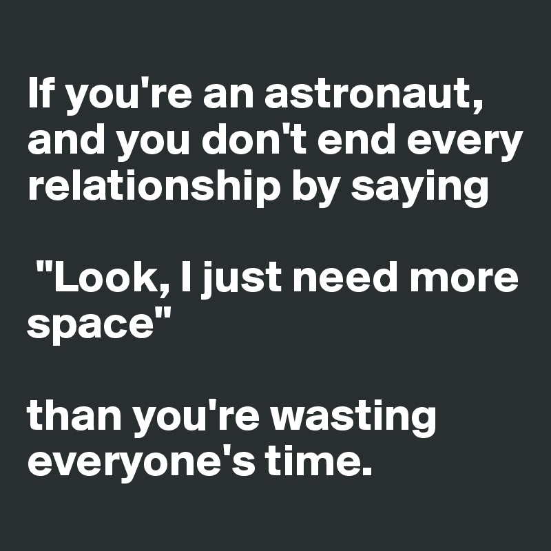 
If you're an astronaut, and you don't end every relationship by saying

 "Look, I just need more space"

than you're wasting everyone's time.