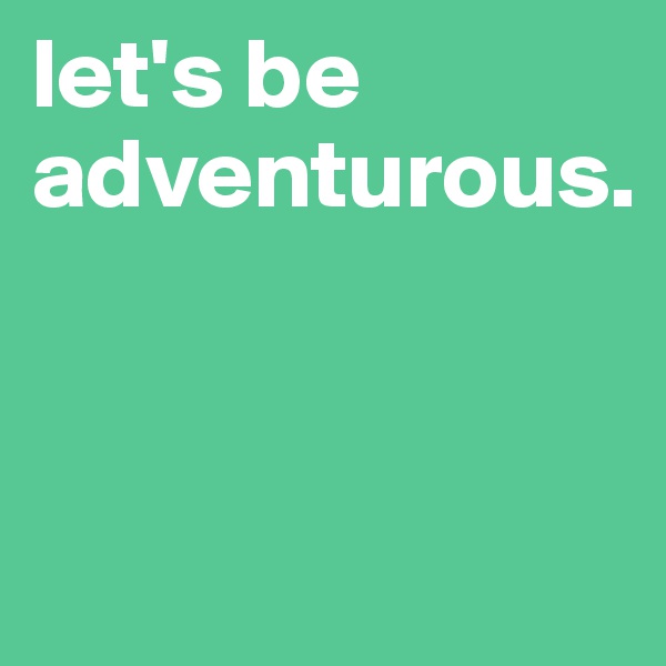 let's be adventurous.


