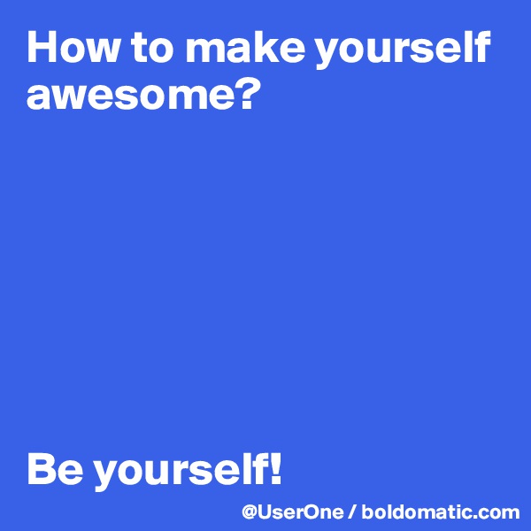 How to make yourself awesome?







Be yourself!