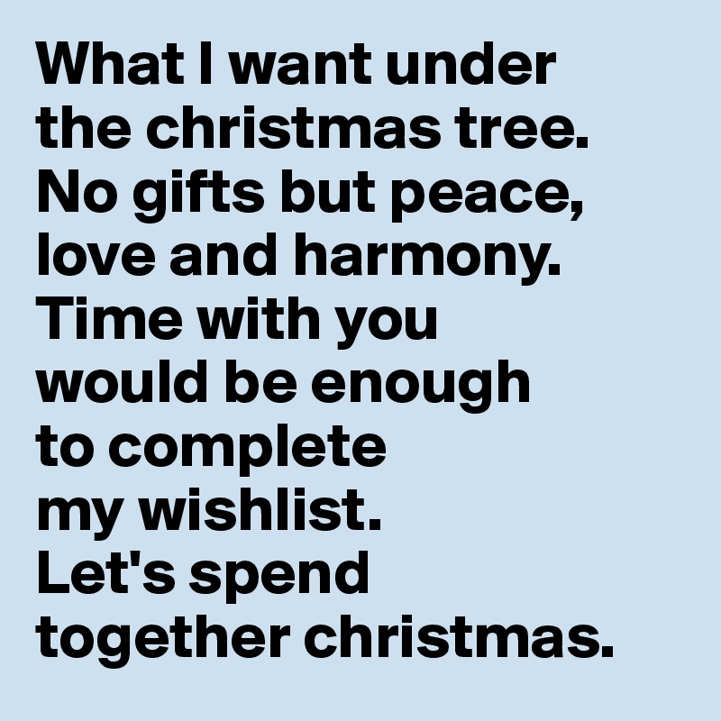 What I want under 
the christmas tree. 
No gifts but peace, love and harmony. Time with you 
would be enough 
to complete 
my wishlist. 
Let's spend 
together christmas.