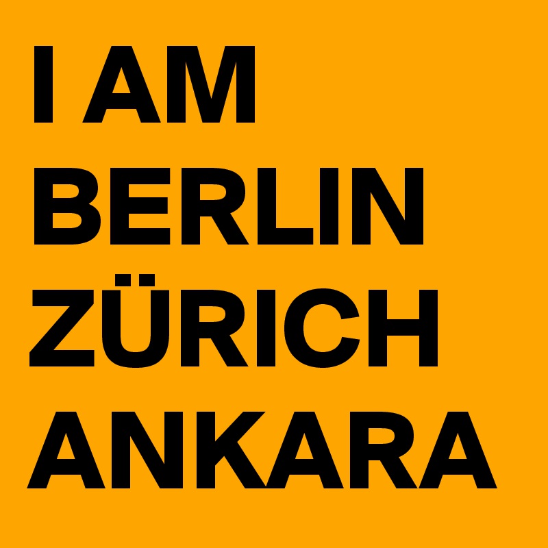 I AM
BERLIN
ZÜRICH
ANKARA