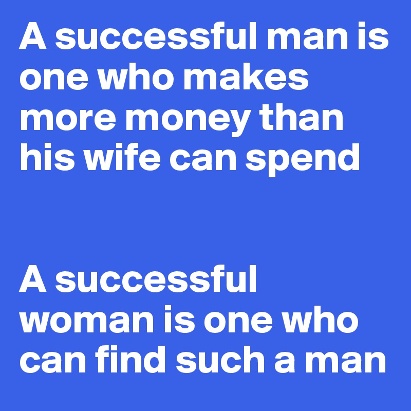 A successful man is one who makes more money than his wife can spend


A successful woman is one who can find such a man