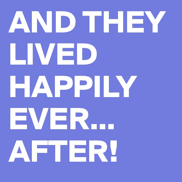 AND THEY LIVED HAPPILY EVER...
AFTER!