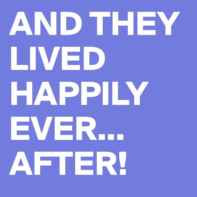 AND THEY LIVED HAPPILY EVER...
AFTER!