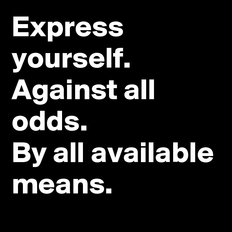 Express yourself. 
Against all odds.
By all available means.