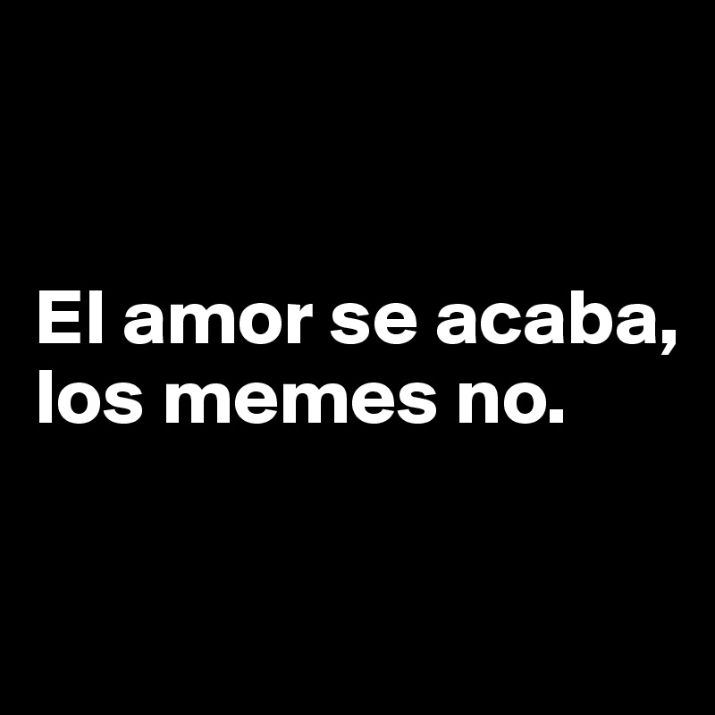 


El amor se acaba, los memes no.

