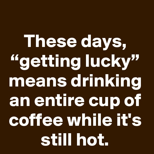 
These days, “getting lucky” means drinking an entire cup of coffee while it's still hot.