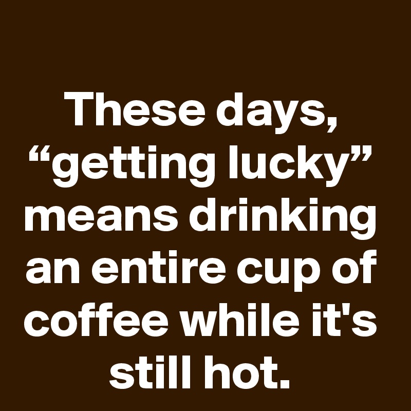 
These days, “getting lucky” means drinking an entire cup of coffee while it's still hot.