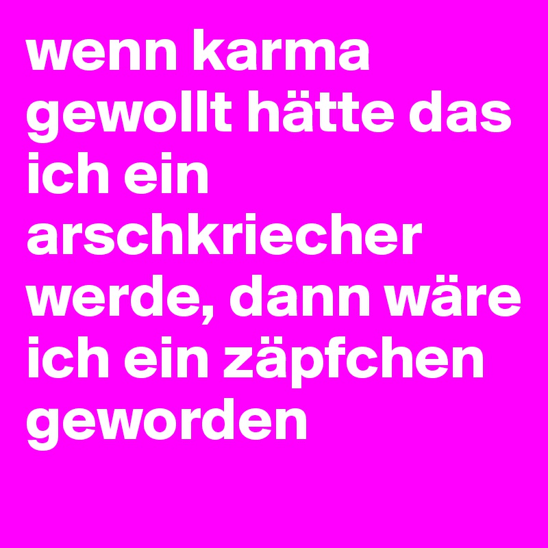 wenn karma gewollt hätte das ich ein arschkriecher werde, dann wäre ich ein zäpfchen geworden