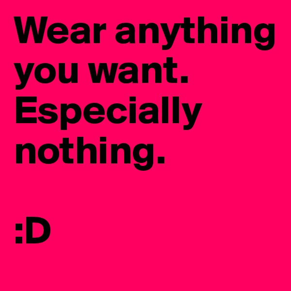 Wear anything you want. Especially nothing. 

:D