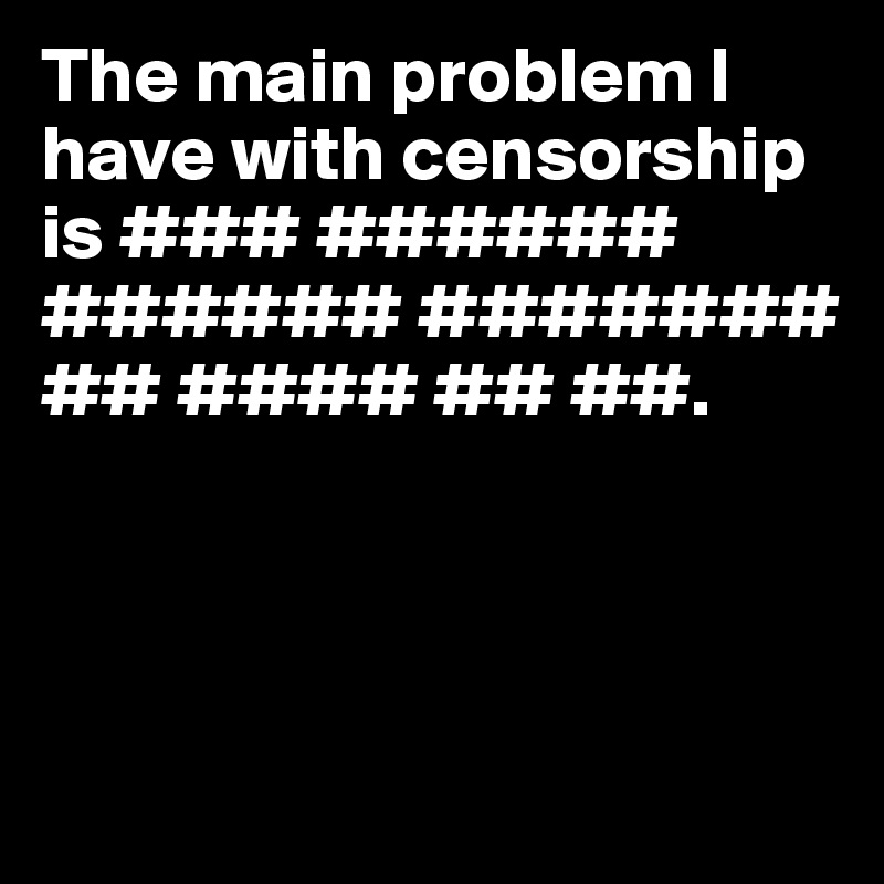 The main problem I have with censorship
is ### ###### ###### ####### ## #### ## ##.



