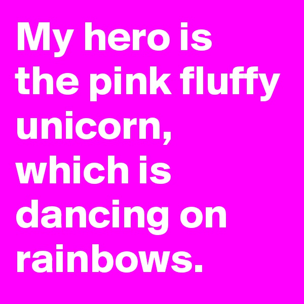 My hero is the pink fluffy unicorn, which is dancing on rainbows.