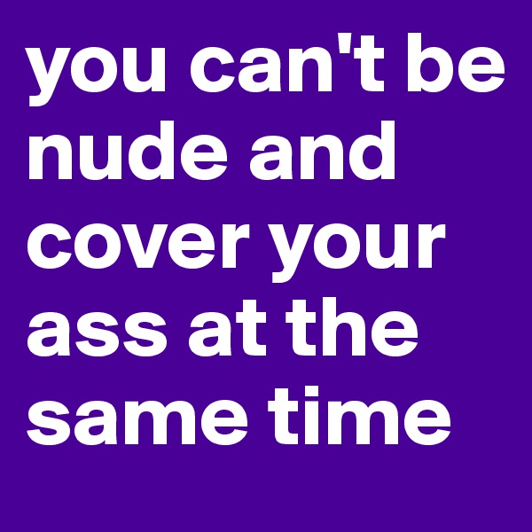 you can't be nude and cover your ass at the same time
