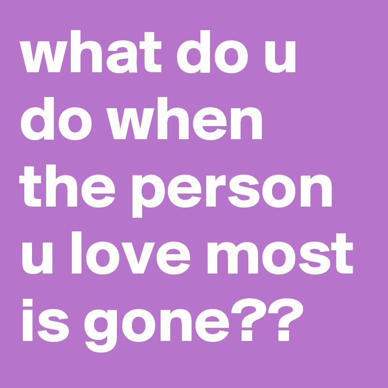 what do u do when the person u love most is gone?? 