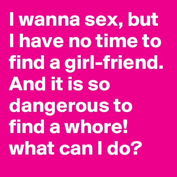 I wanna sex, but I have no time to find a girl-friend. And it is so dangerous to find a whore! what can I do?