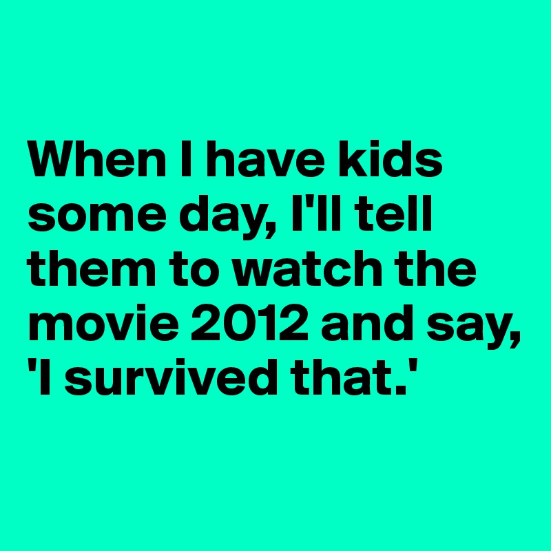 

When I have kids some day, I'll tell them to watch the movie 2012 and say, 'I survived that.'

