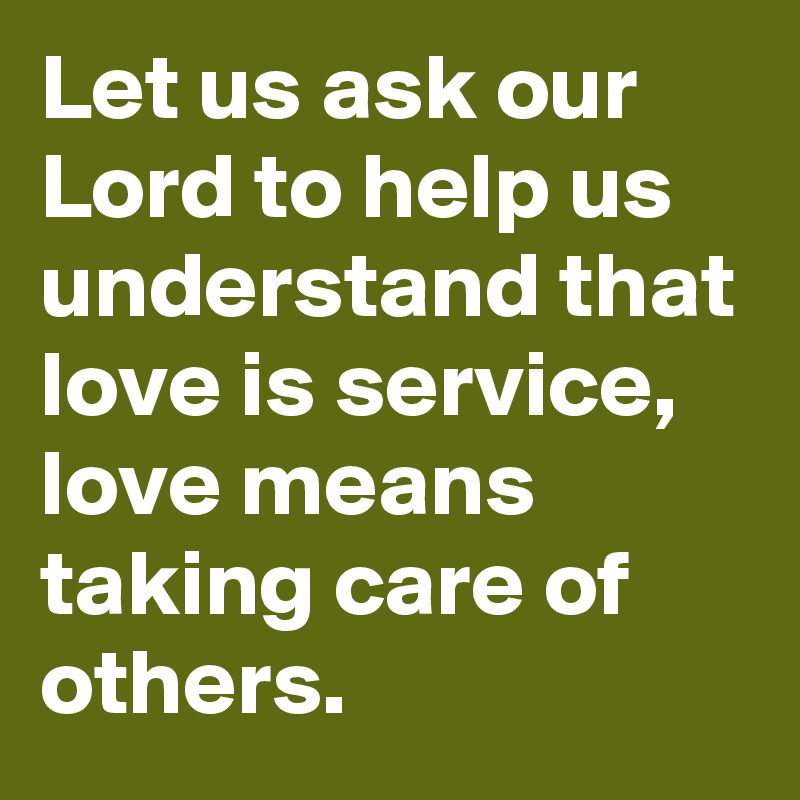 Let us ask our Lord to help us understand that love is service, love means taking care of others.