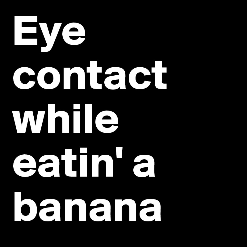 Eye contact while eatin' a banana