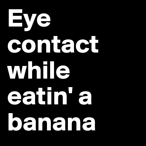 Eye contact while eatin' a banana