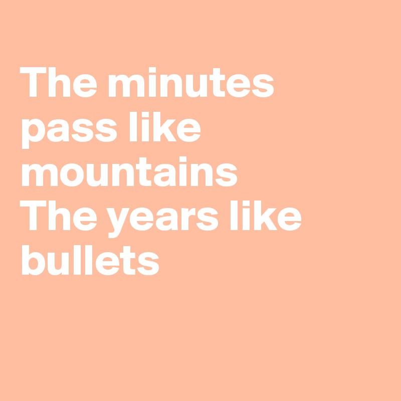 
The minutes 
pass like mountains
The years like bullets

