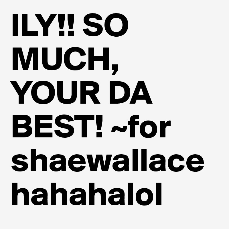ILY!! SO MUCH,
YOUR DA BEST! ~for shaewallace hahahalol