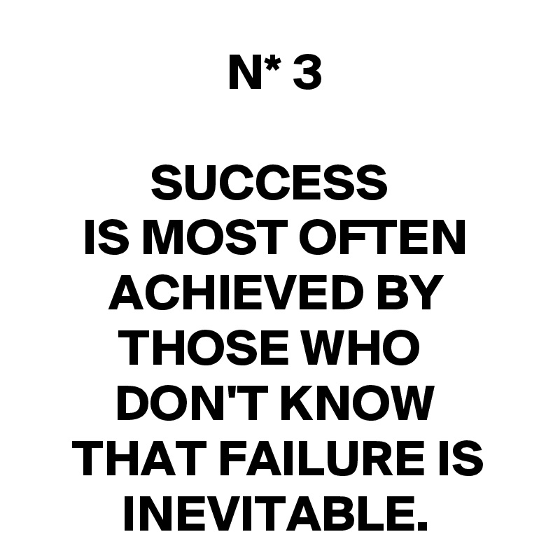 N* 3

SUCCESS 
IS MOST OFTEN ACHIEVED BY
THOSE WHO 
DON'T KNOW
THAT FAILURE IS INEVITABLE.