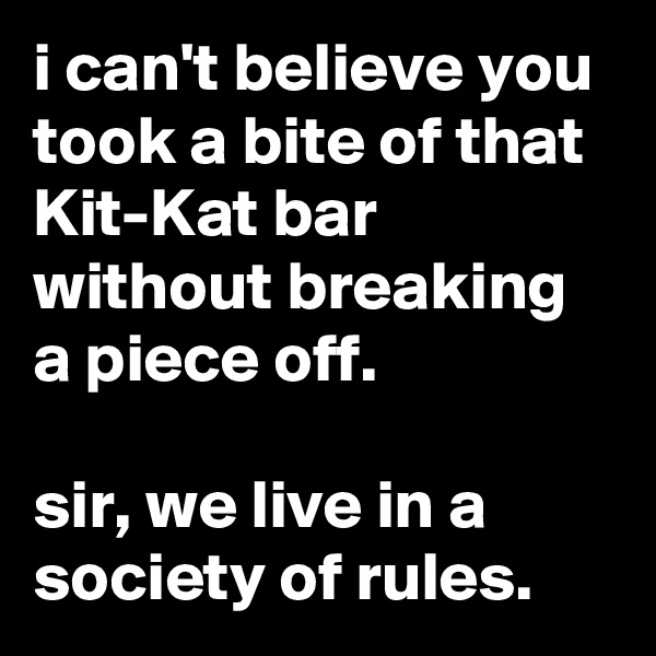 i can't believe you took a bite of that Kit-Kat bar without breaking a piece off.

sir, we live in a society of rules.
