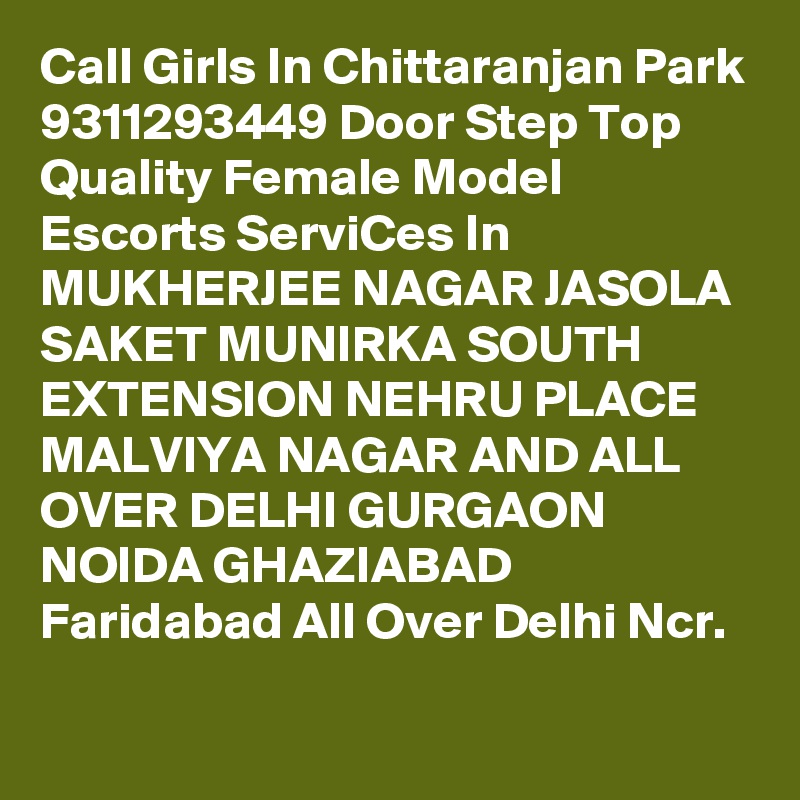 Call Girls In Chittaranjan Park 9311293449 Door Step Top Quality Female Model Escorts ServiCes In MUKHERJEE NAGAR JASOLA SAKET MUNIRKA SOUTH EXTENSION NEHRU PLACE MALVIYA NAGAR AND ALL OVER DELHI GURGAON NOIDA GHAZIABAD Faridabad All Over Delhi Ncr.
