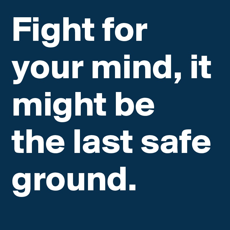 Fight for your mind, it might be the last safe ground. 