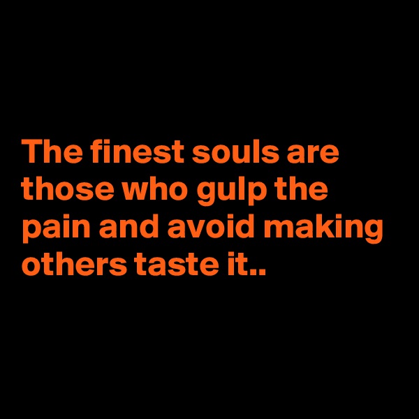 


The finest souls are those who gulp the pain and avoid making others taste it..


