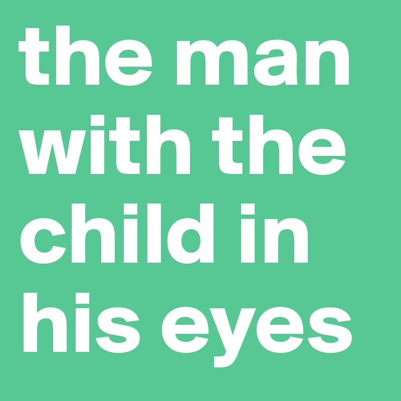the man with the child in his eyes