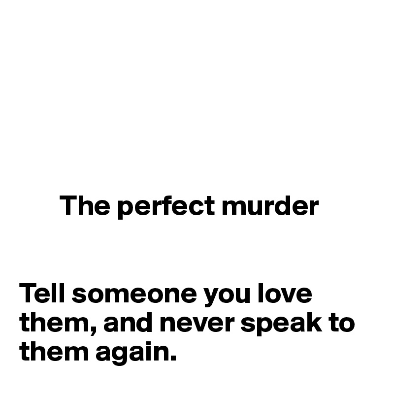 





       The perfect murder


Tell someone you love them, and never speak to them again. 