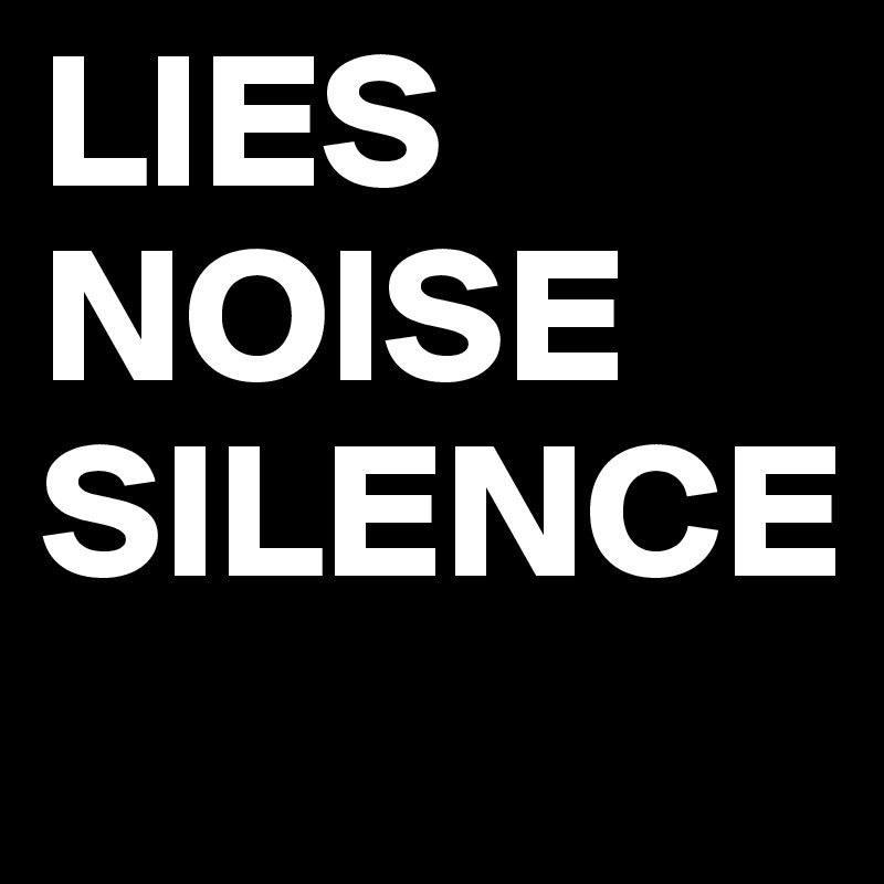 LIES
NOISE
SILENCE
