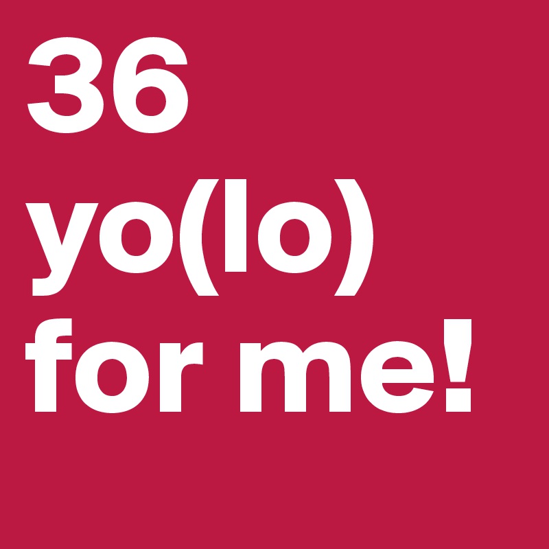 36 yo(lo)
for me!