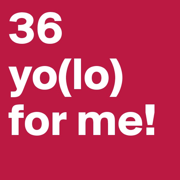 36 yo(lo)
for me!
