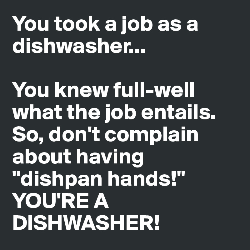 You took a job as a dishwasher...

You knew full-well what the job entails. So, don't complain about having "dishpan hands!" YOU'RE A DISHWASHER!