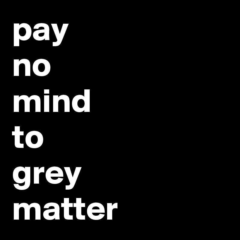 pay-no-mind-to-grey-matter-post-by-chrisrota-on-boldomatic