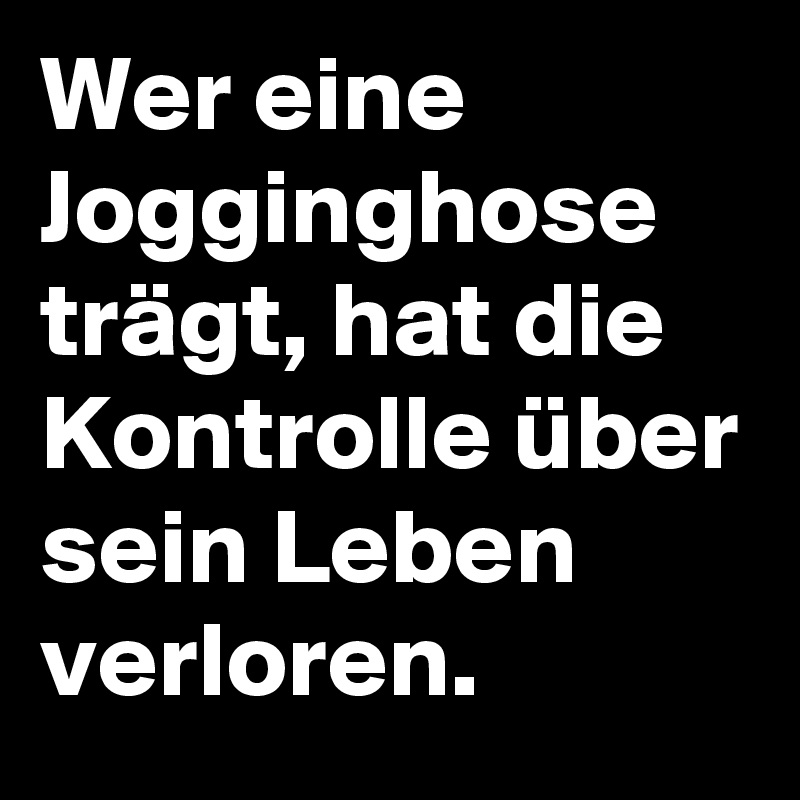 Wer eine Jogginghose trägt, hat die Kontrolle über sein Leben verloren.