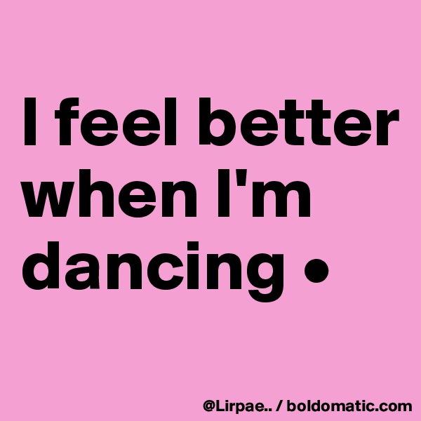 
I feel better when I'm dancing •
