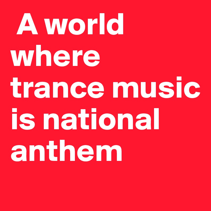  A world where trance music is national anthem 