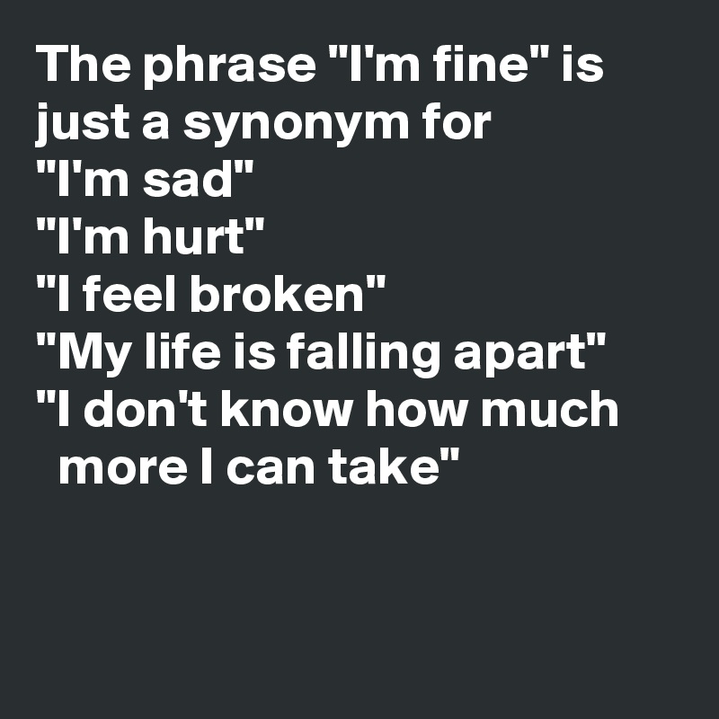 The phrase "I'm fine" is just a synonym for 
"I'm sad" 
"I'm hurt" 
"I feel broken" 
"My life is falling apart" 
"I don't know how much 
  more I can take"


