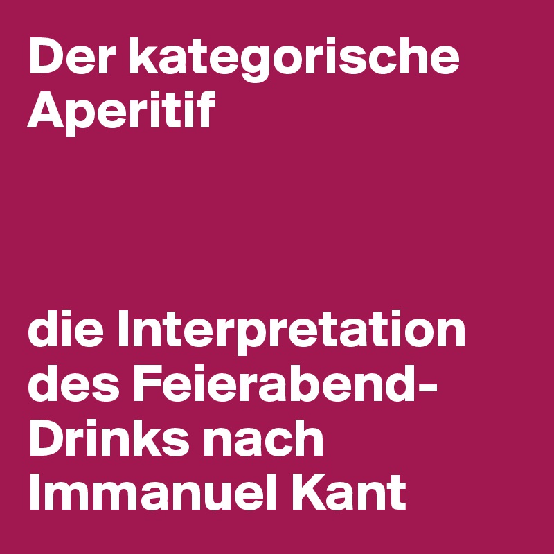 Der kategorische Aperitif



die Interpretation des Feierabend-Drinks nach Immanuel Kant
