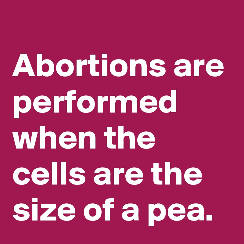 
Abortions are performed when the cells are the size of a pea.
