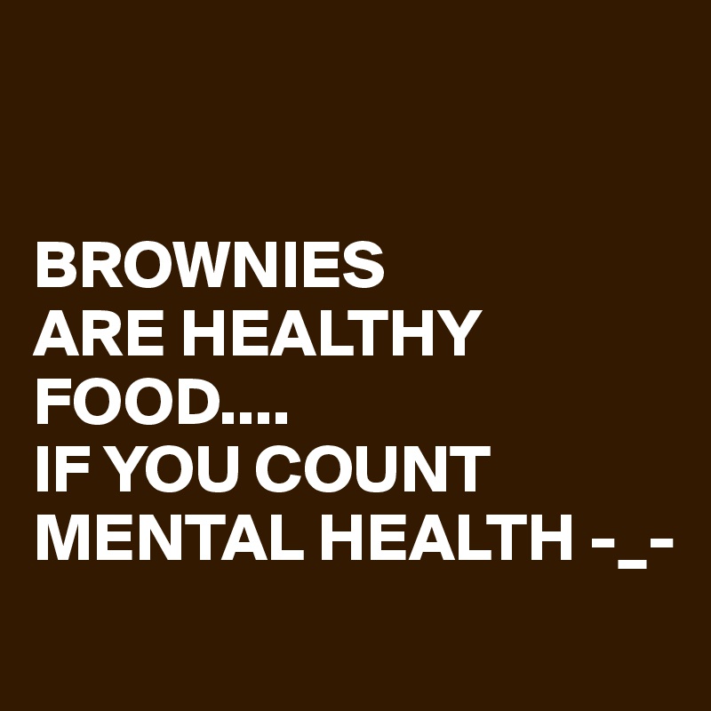 


BROWNIES
ARE HEALTHY FOOD....
IF YOU COUNT
MENTAL HEALTH -_-

