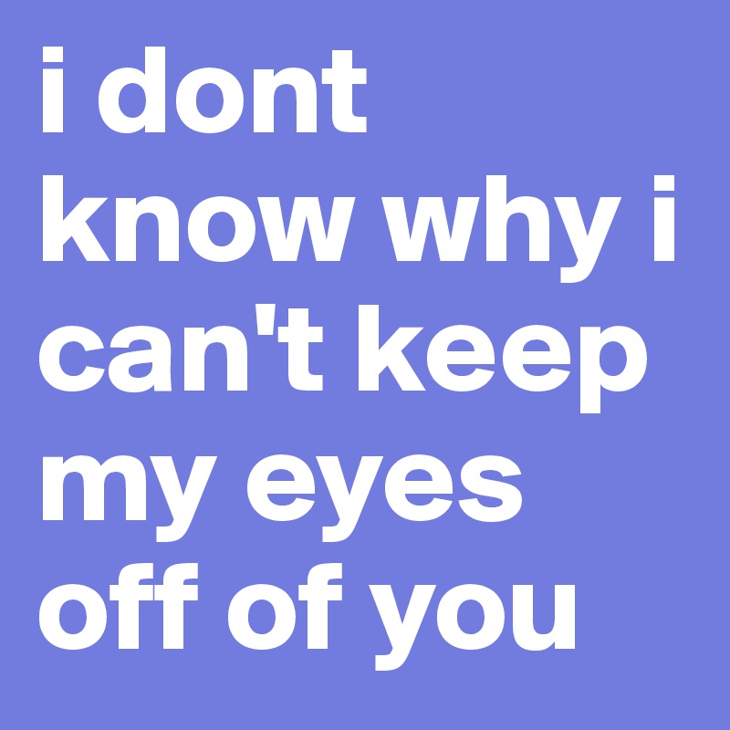 I Dont Know Why I Cant Keep My Eyes Off Of You Post By Santiagolo On Boldomatic