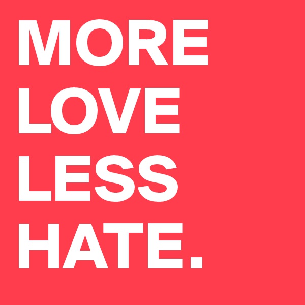 MORE LOVE LESS
HATE.