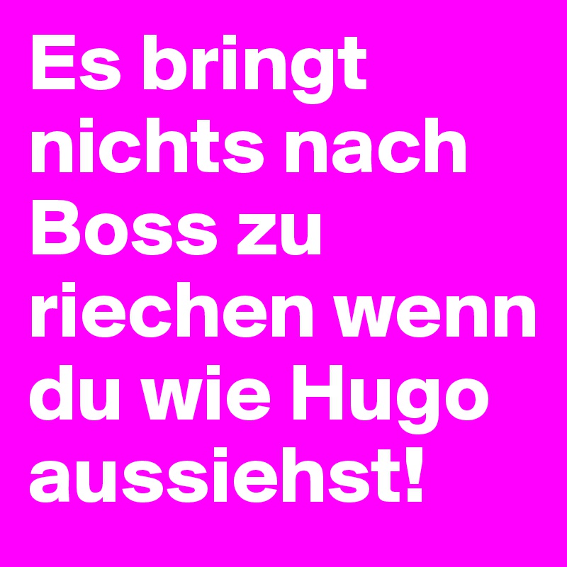 Es bringt nichts nach Boss zu riechen wenn du wie Hugo aussiehst!