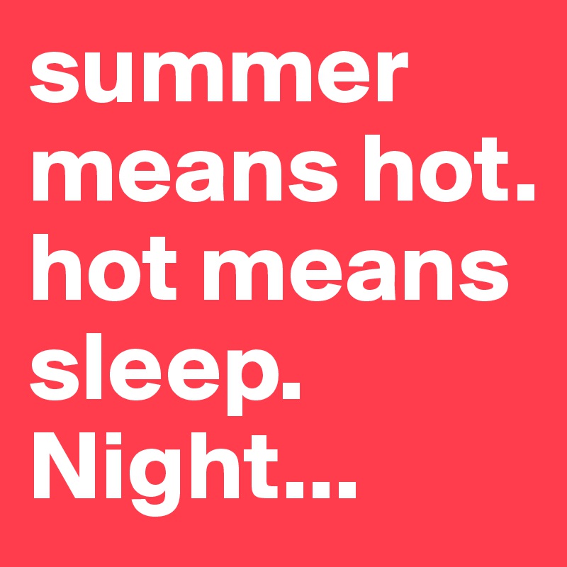 summer means hot.
hot means sleep.
Night...