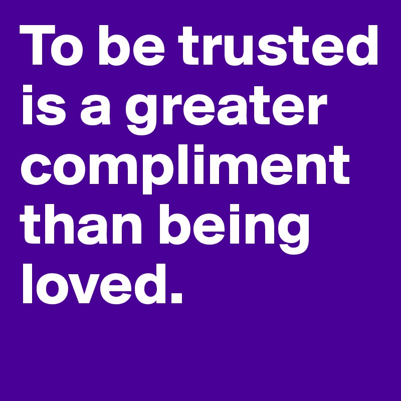 To be trusted is a greater compliment than being loved.